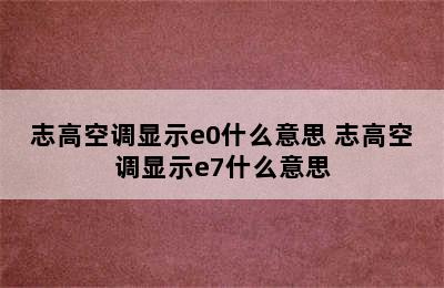 志高空调显示e0什么意思 志高空调显示e7什么意思